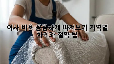 이사 비용 꼼꼼하게 따져보기: 지역별 차이와 절약 팁